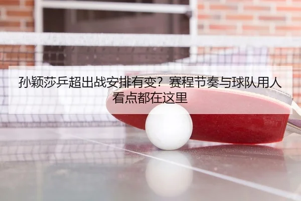 孙颖莎乒超出战安排有变？赛程节奏与球队用人看点都在这里