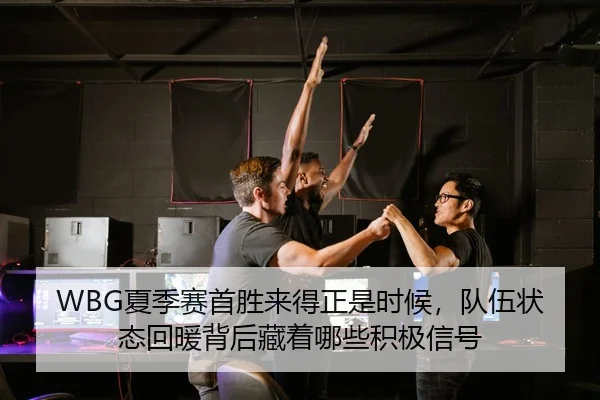 WBG夏季赛首胜来得正是时候，队伍状态回暖背后藏着哪些积极信号